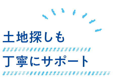 土地探しも丁寧にサポート