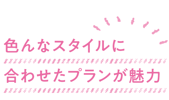 色んなスタイルに合わせたプランが魅力